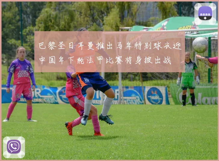巴黎圣日耳曼推出马年特别球衣迎中国年下轮法甲比赛将身披出战