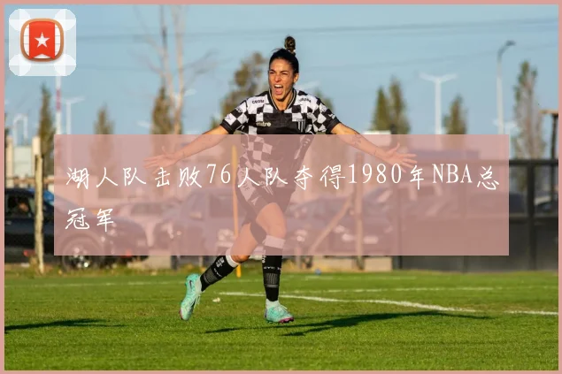 湖人队击败76人队夺得1980年NBA总冠军
