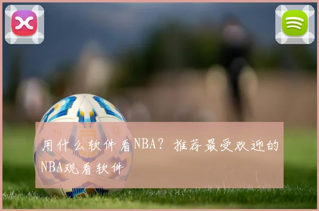 用什么软件看NBA？推荐最受欢迎的NBA观看软件