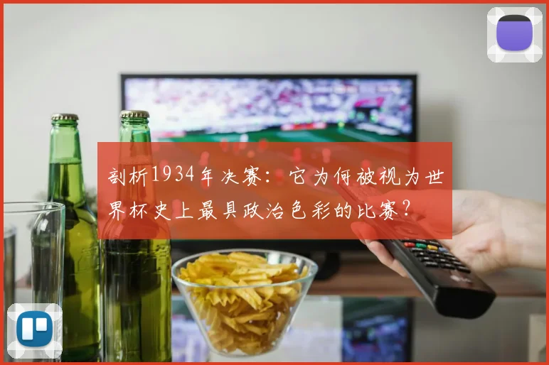 剖析1934年决赛：它为何被视为世界杯史上最具政治色彩的比赛？