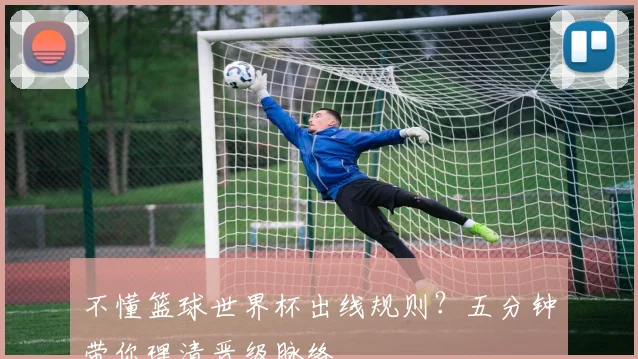 不懂篮球世界杯出线规则？五分钟带你理清晋级脉络
