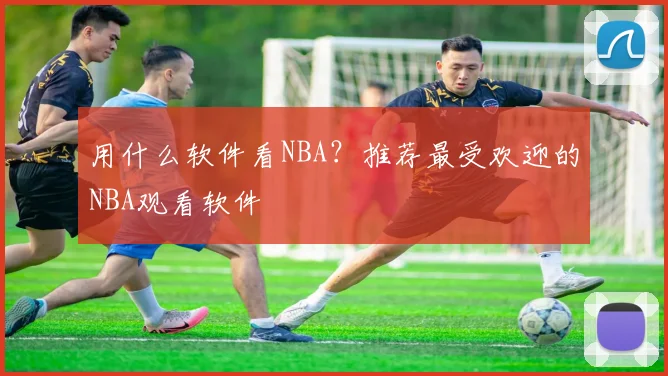 用什么软件看NBA？推荐最受欢迎的NBA观看软件