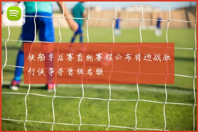 快船季后赛首轮赛程公布将迎战独行侠争夺晋级名额
