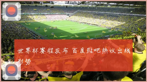 世界杯赛程发布 百度贴吧热议出线形势