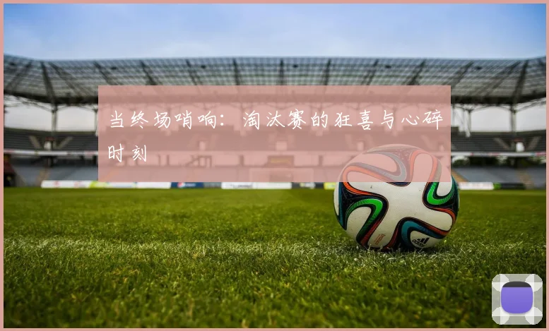 当终场哨响：淘汰赛的狂喜与心碎时刻