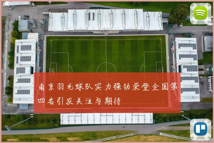 南京羽毛球队实力强劲荣登全国第四名引发关注与期待