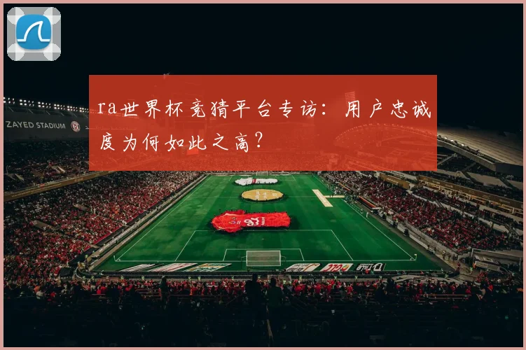 ra世界杯竞猜平台专访：用户忠诚度为何如此之高？