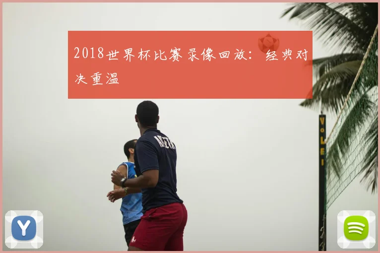 2018世界杯比赛录像回放：经典对决重温