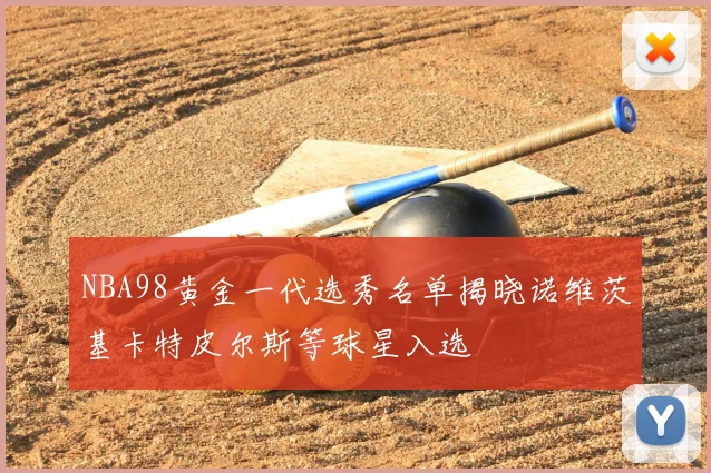 NBA98黄金一代选秀名单揭晓诺维茨基卡特皮尔斯等球星入选