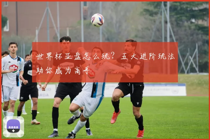 世界杯亚盘怎么玩？五大进阶玩法助你成为高手