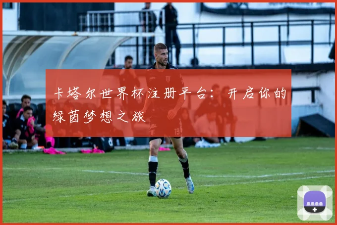 卡塔尔世界杯注册平台：开启你的绿茵梦想之旅