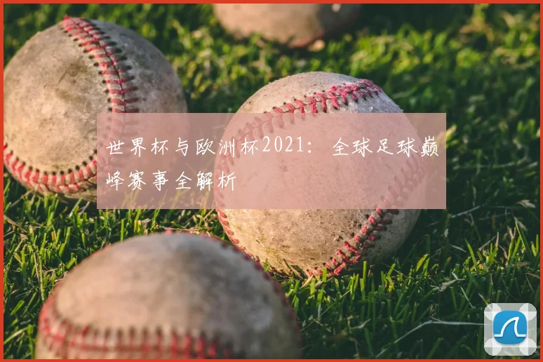 世界杯与欧洲杯2021：全球足球巅峰赛事全解析