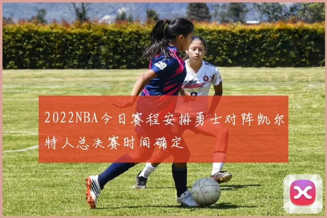 2022NBA今日赛程安排勇士对阵凯尔特人总决赛时间确定