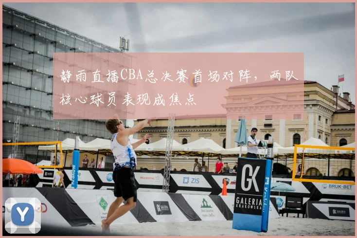 静雨直播CBA总决赛首场对阵，两队核心球员表现成焦点