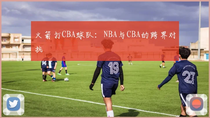 火箭打CBA球队：NBA与CBA的跨界对抗