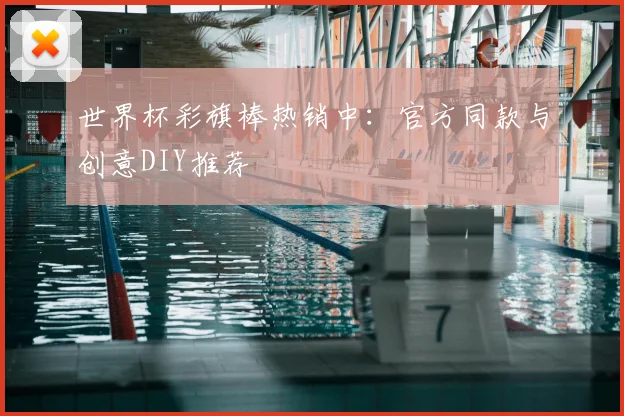 世界杯彩旗棒热销中：官方同款与创意DIY推荐