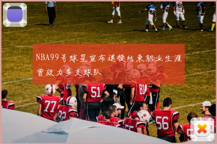 NBA99号球星宣布退役结束职业生涯曾效力多支球队
