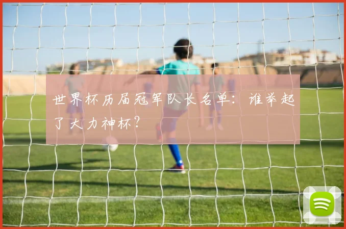 世界杯历届冠军队长名单：谁举起了大力神杯？