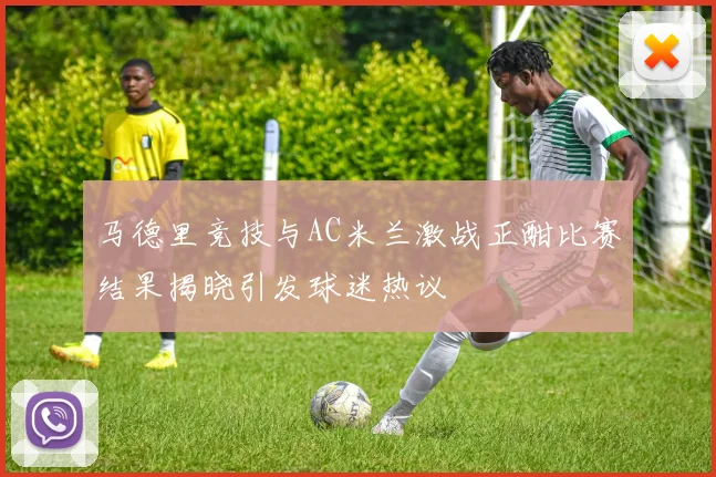 马德里竞技与AC米兰激战正酣比赛结果揭晓引发球迷热议
