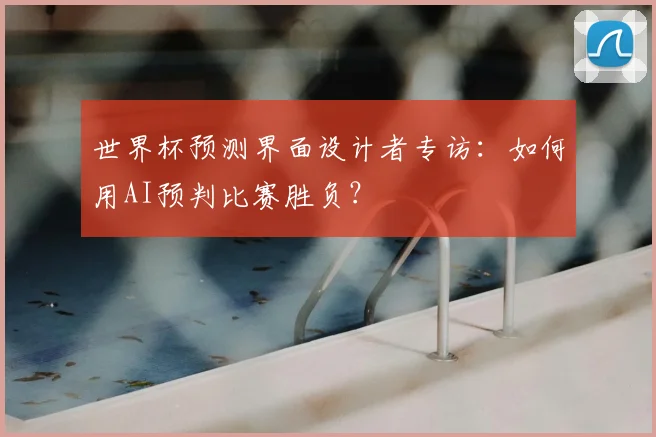 世界杯预测界面设计者专访：如何用AI预判比赛胜负？