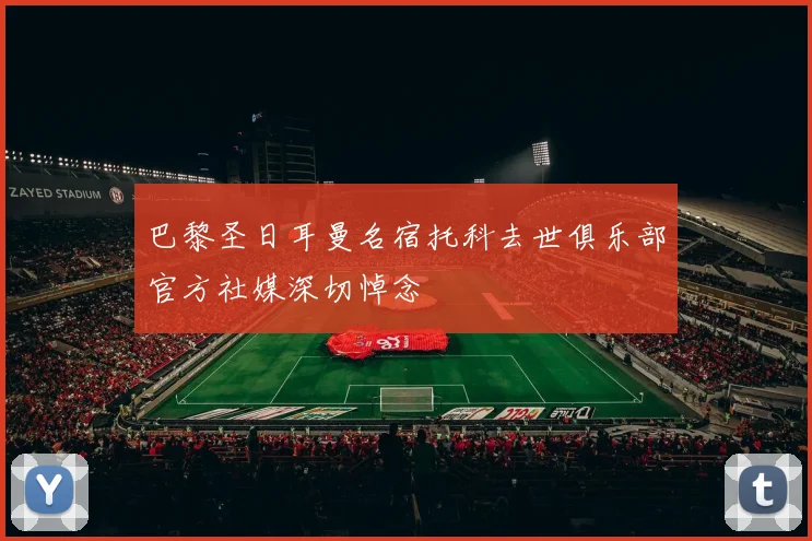巴黎圣日耳曼名宿托科去世俱乐部官方社媒深切悼念