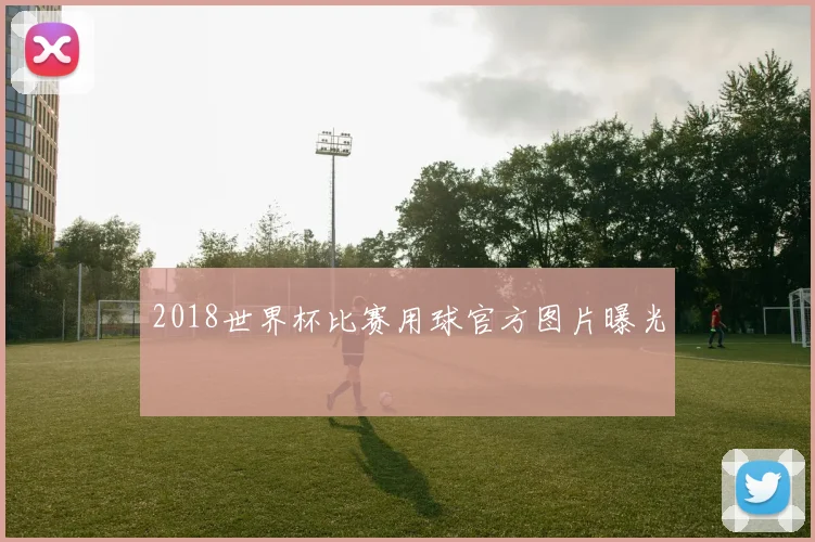 2018世界杯比赛用球官方图片曝光