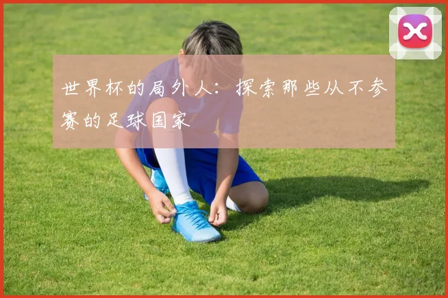 世界杯的局外人：探索那些从不参赛的足球国家