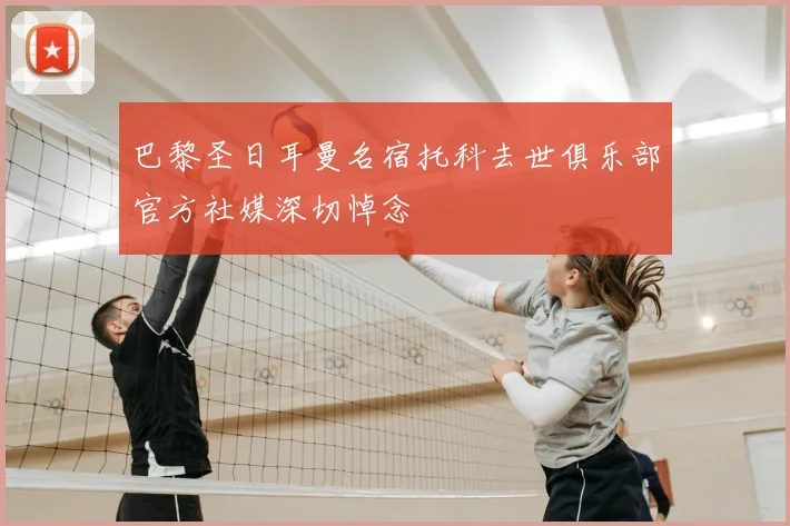 巴黎圣日耳曼名宿托科去世俱乐部官方社媒深切悼念