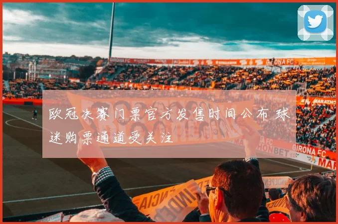 欧冠决赛门票官方发售时间公布 球迷购票通道受关注