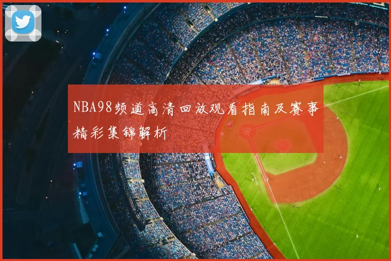NBA98频道高清回放观看指南及赛事精彩集锦解析