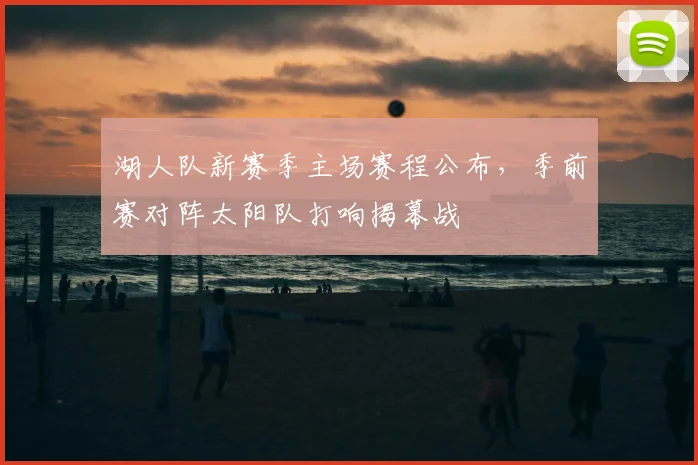 湖人队新赛季主场赛程公布，季前赛对阵太阳队打响揭幕战