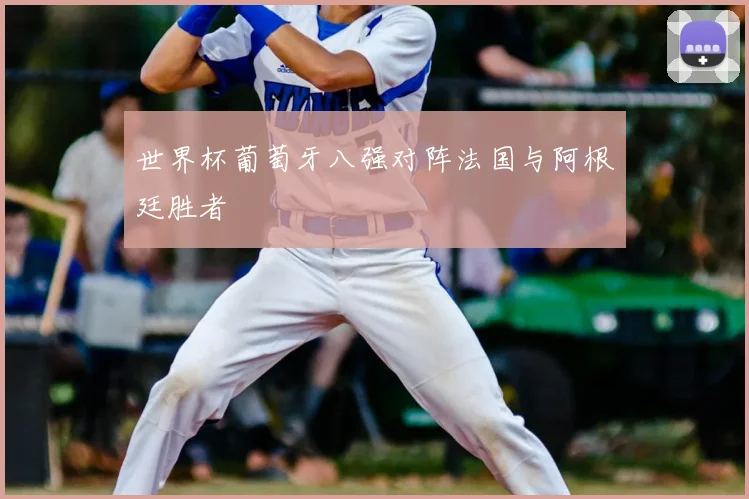 世界杯葡萄牙八强对阵法国与阿根廷胜者