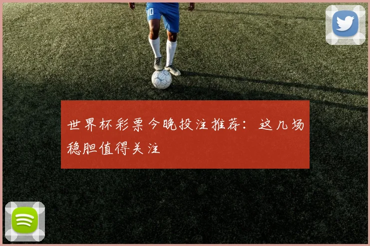 世界杯彩票今晚投注推荐：这几场稳胆值得关注