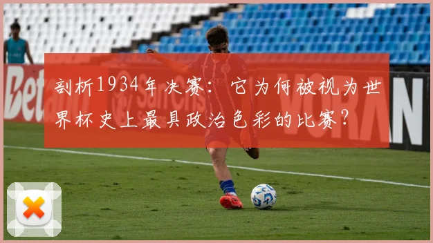 剖析1934年决赛：它为何被视为世界杯史上最具政治色彩的比赛？