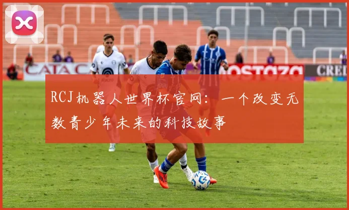RCJ机器人世界杯官网：一个改变无数青少年未来的科技故事