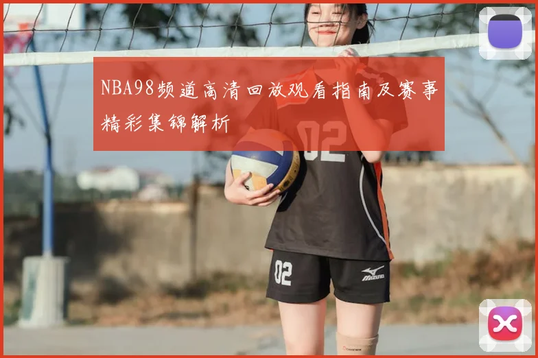 NBA98频道高清回放观看指南及赛事精彩集锦解析