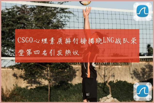 CSGO心理素质排行榜揭晓LNG战队荣登第四名引发热议