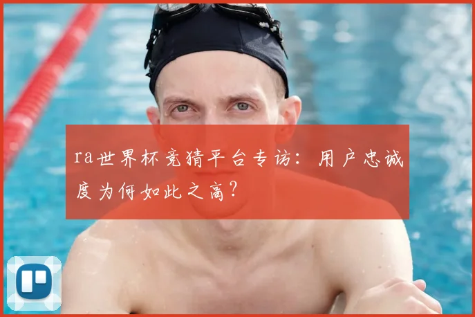 ra世界杯竞猜平台专访：用户忠诚度为何如此之高？