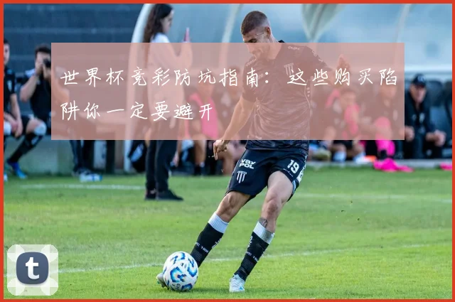 世界杯竞彩防坑指南:这些购买陷阱你一定要避开