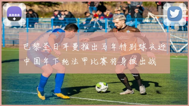 巴黎圣日耳曼推出马年特别球衣迎中国年下轮法甲比赛将身披出战