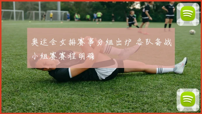 奥运会女排赛事分组出炉 各队备战小组赛赛程明确