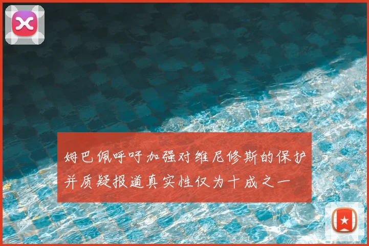 姆巴佩呼吁加强对维尼修斯的保护并质疑报道真实性仅为十成之一