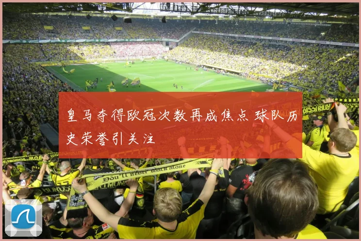 皇马夺得欧冠次数再成焦点 球队历史荣誉引关注