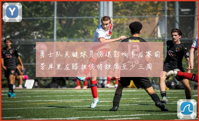 勇士队关键球员伤退影响季后赛前景库里左膝扭伤将缺席至少三周