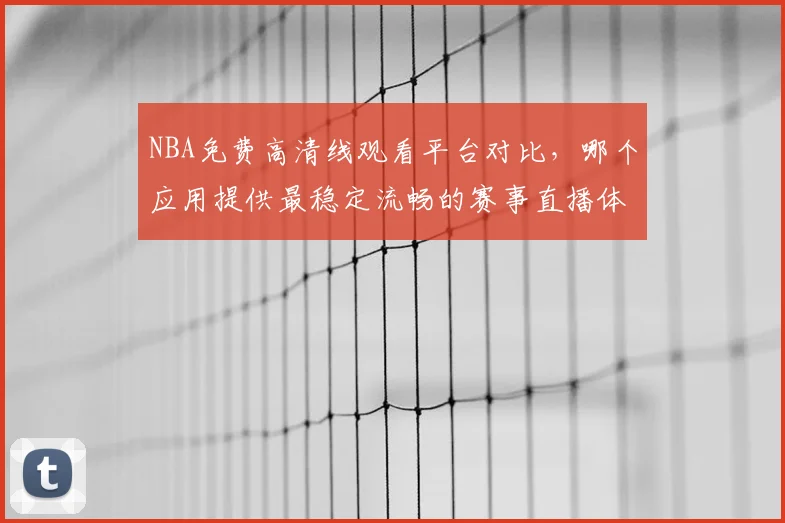NBA免费高清线观看平台对比，哪个应用提供最稳定流畅的赛事直播体验