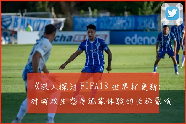 《深入探讨 FIFA18 世界杯更新:对游戏生态与玩家体验的长远影响》