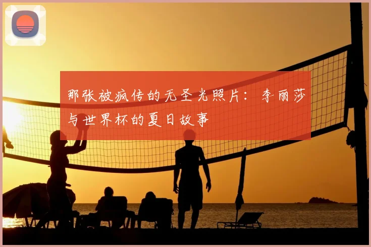 那张被疯传的无圣光照片：李丽莎与世界杯的夏日故事