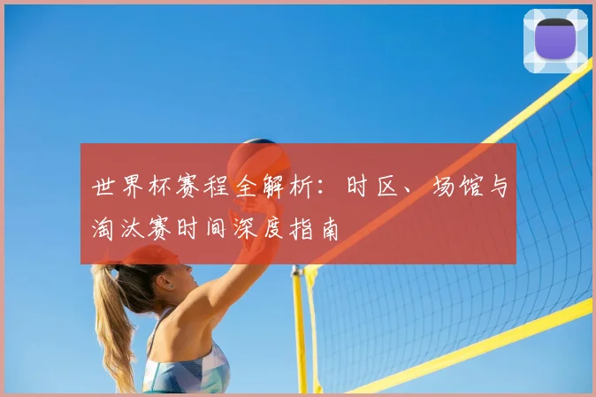 世界杯赛程全解析：时区、场馆与淘汰赛时间深度指南