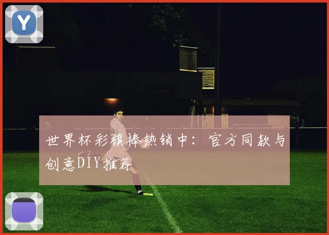 世界杯彩旗棒热销中：官方同款与创意DIY推荐