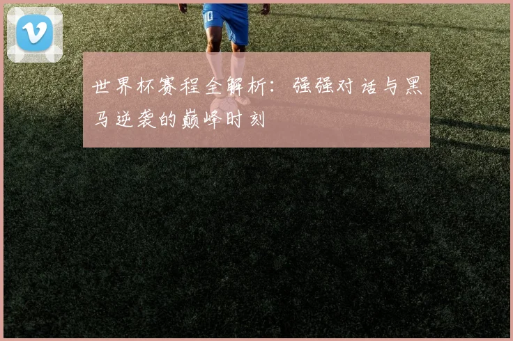 世界杯赛程全解析：强强对话与黑马逆袭的巅峰时刻